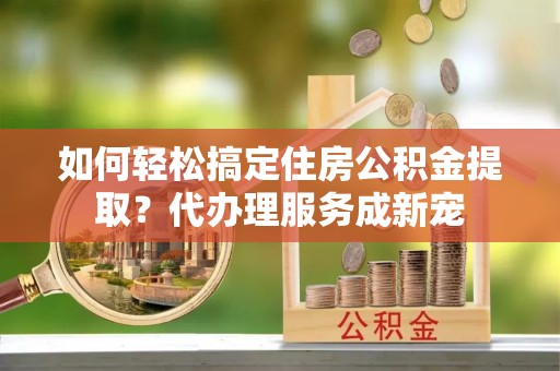 观塘如何轻松搞定住房公积金提取？代办理服务成新宠