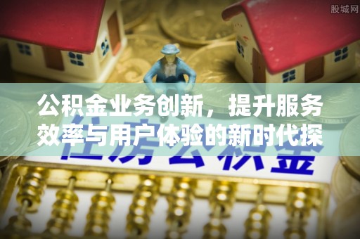观塘公积金业务创新，提升服务效率与用户体验的新时代探索
