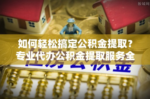 观塘如何轻松搞定公积金提取？专业代办公积金提取服务全解析